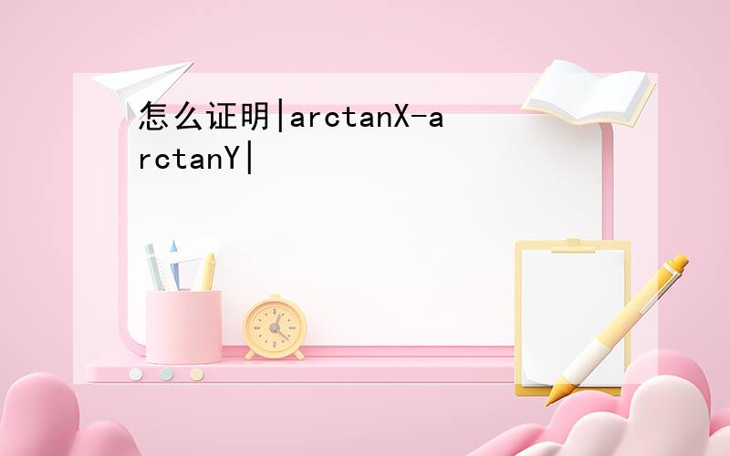 怎么证明|arctanX-arctanY|