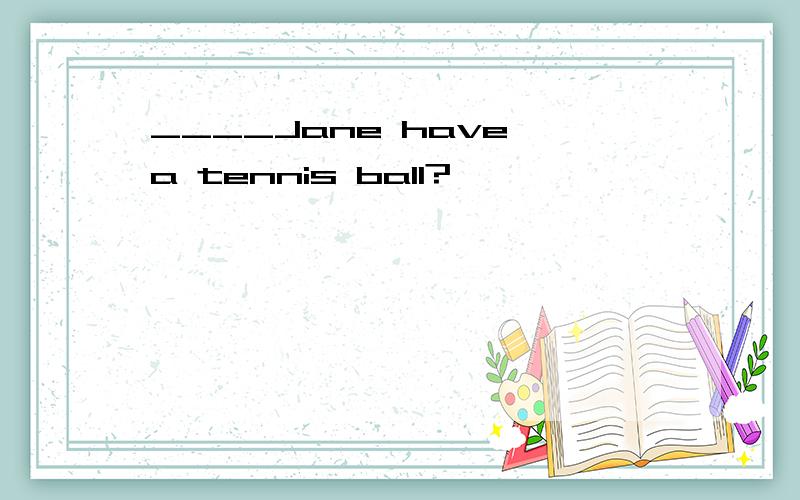 ____Jane have a tennis ball?