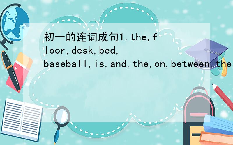 初一的连词成句1.the,floor,desk,bed,baseball,is,and,the,on,between,the,the（句尾是问号）2.pen,two,on,a,are,the,and,desk,books(句尾是问号)