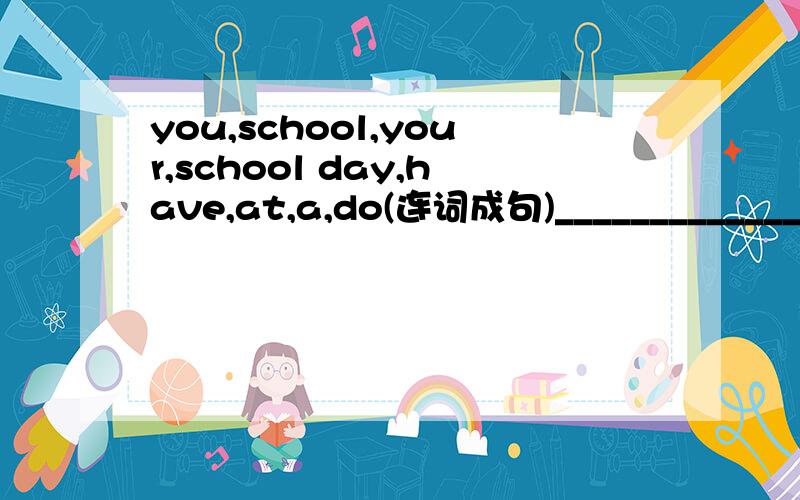 you,school,your,school day,have,at,a,do(连词成句)_________________________________________划线(括号)提问We have (a speech contest) each year(划线[括号]提问)What do you have a each year?(对么?）