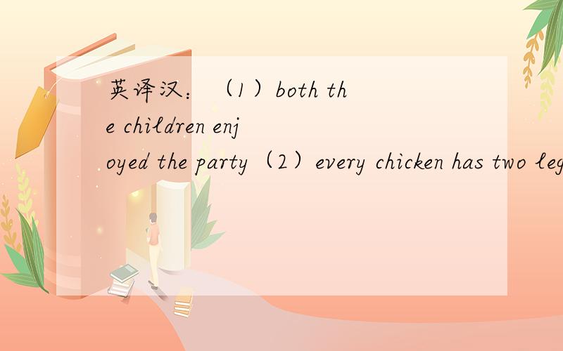 英译汉：（1）both the children enjoyed the party（2）every chicken has two legs按要求改句子：（1）she has a pretty name.(they)（2）there isn's a tomato in the kitchen.(tomatoes)（3）we have a new car.(He)