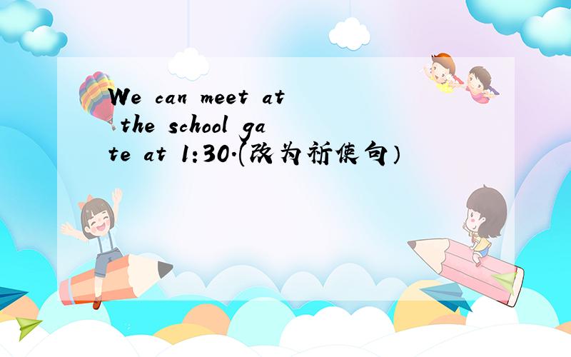 We can meet at the school gate at 1:30.(改为祈使句）