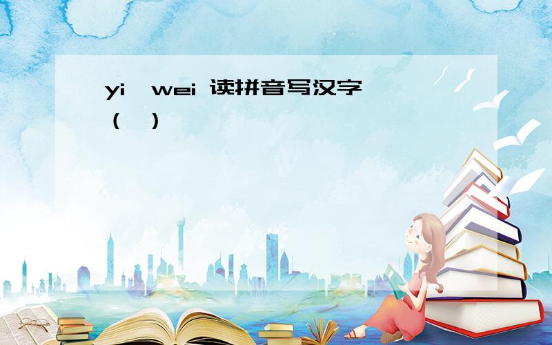 yi'wei 读拼音写汉字 （ ）