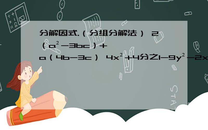 分解因式.（分组分解法） 2（a²-3bc）+a（4b-3c） 4x²+4分之1-9y²-2x