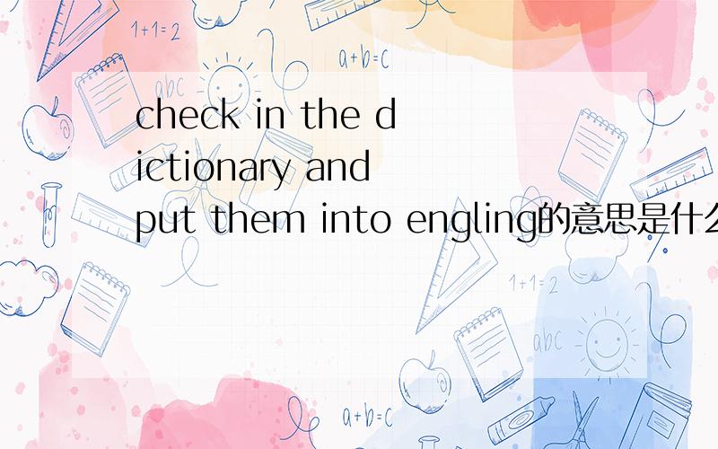 check in the dictionary and put them into engling的意思是什么