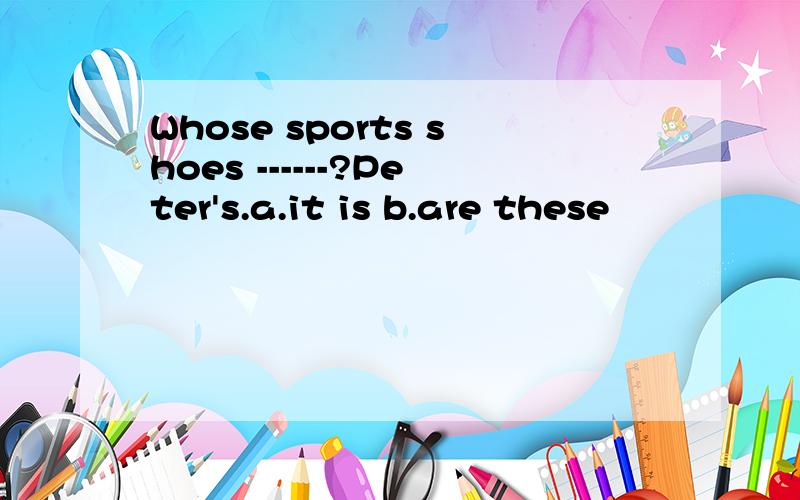 Whose sports shoes ------?Peter's.a.it is b.are these
