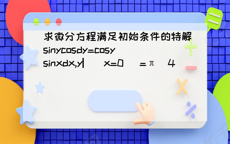 求微分方程满足初始条件的特解sinycosdy=cosysinxdx,y▏(x=0) =π\4