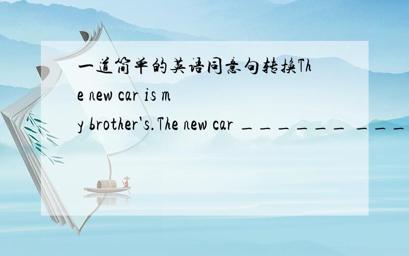 一道简单的英语同意句转换The new car is my brother's.The new car ______ ______ my brother.