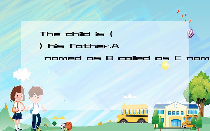 The child is () his father.A named as B called as C named after