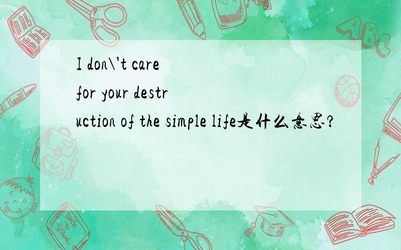 I don\'t care for your destruction of the simple life是什么意思?