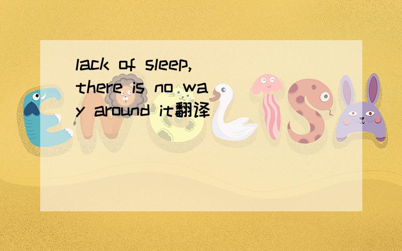 lack of sleep,there is no way around it翻译