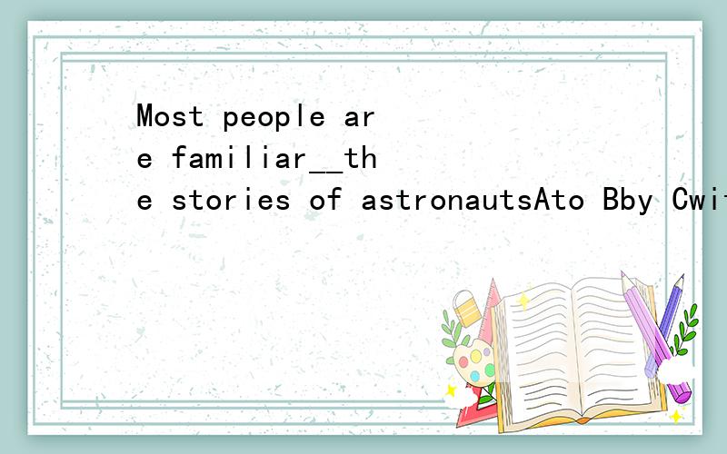 Most people are familiar__the stories of astronautsAto Bby Cwith Dfor