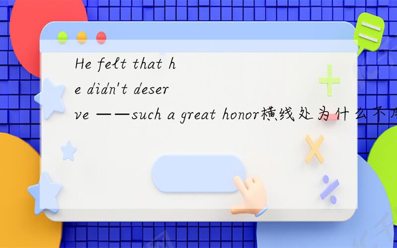 He felt that he didn't deserve ——such a great honor横线处为什么不用giving用“to be given”