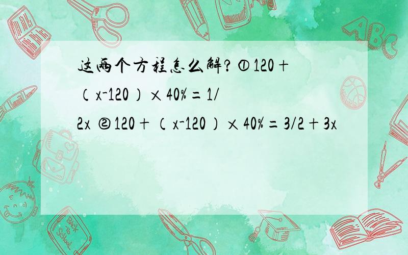 这两个方程怎么解?①120+（x-120）×40%=1/2x ②120+（x-120）×40%=3/2+3x