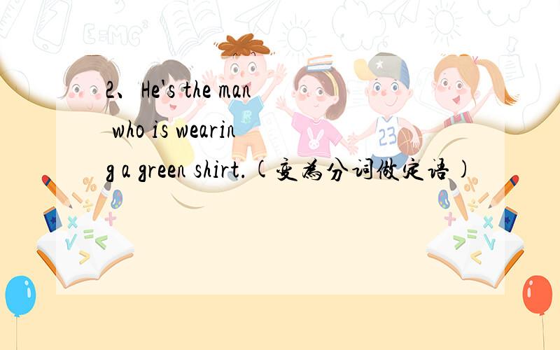 2、He's the man who is wearing a green shirt.(变为分词做定语)