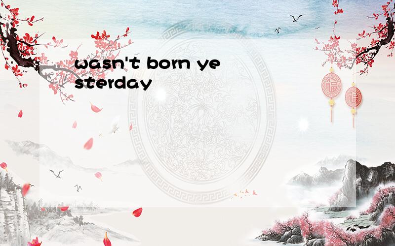 wasn't born yesterday