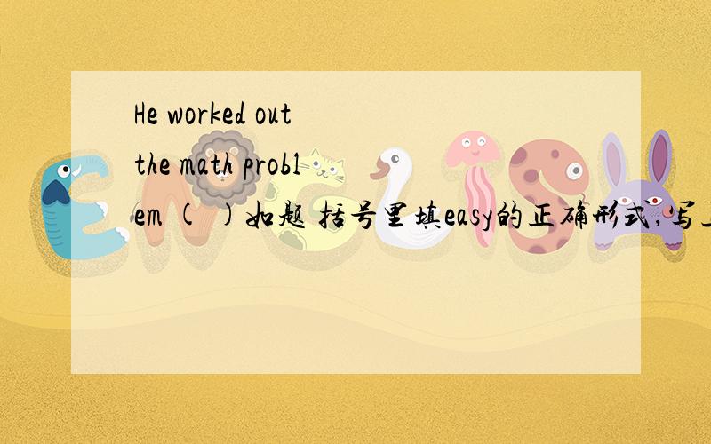 He worked out the math problem ( )如题 括号里填easy的正确形式,写上为什么