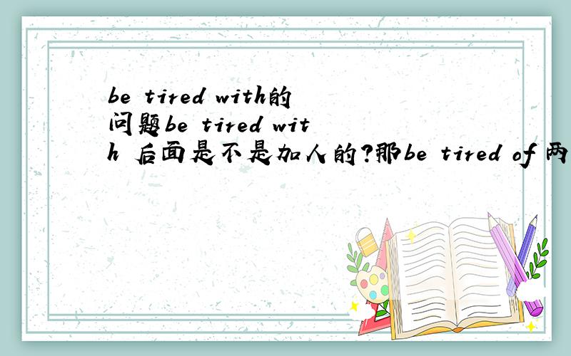 be tired with的问题be tired with 后面是不是加人的?那be tired of 两者又有什么区分