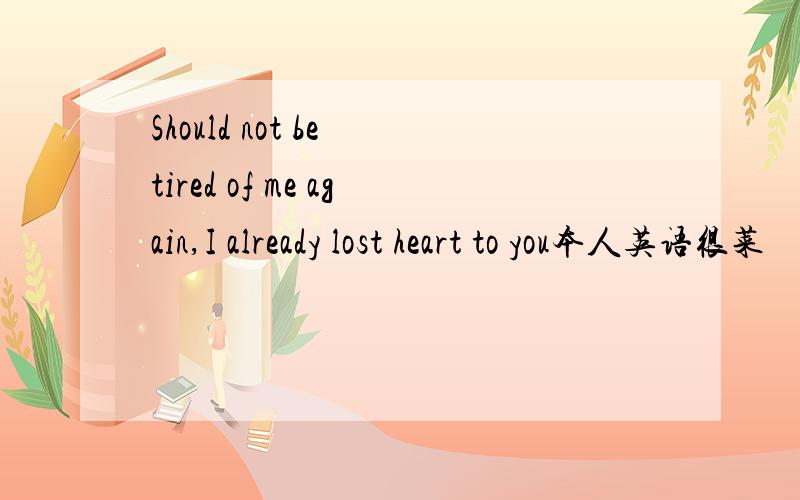 Should not be tired of me again,I already lost heart to you本人英语很菜