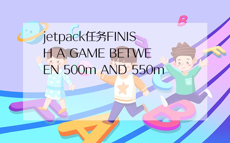 jetpack任务FINISH A GAME BETWEEN 500m AND 550m
