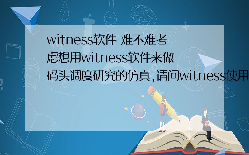 witness软件 难不难考虑想用witness软件来做码头调度研究的仿真,请问witness使用起来是否容易上手,是否需要编程,网络上有没有视频教程?顺便希望能给一个下载地址~