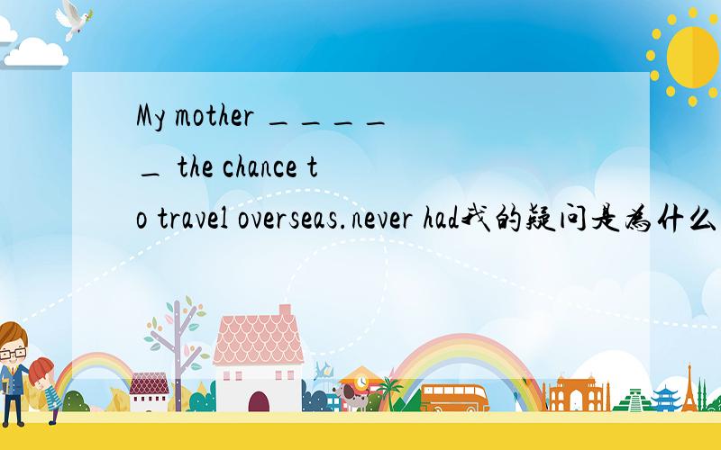 My mother _____ the chance to travel overseas.never had我的疑问是为什么不是填：have never had?never是不是只能在完成时的句子中用?