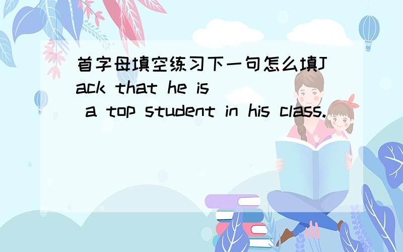 首字母填空练习下一句怎么填Jack that he is a top student in his class.