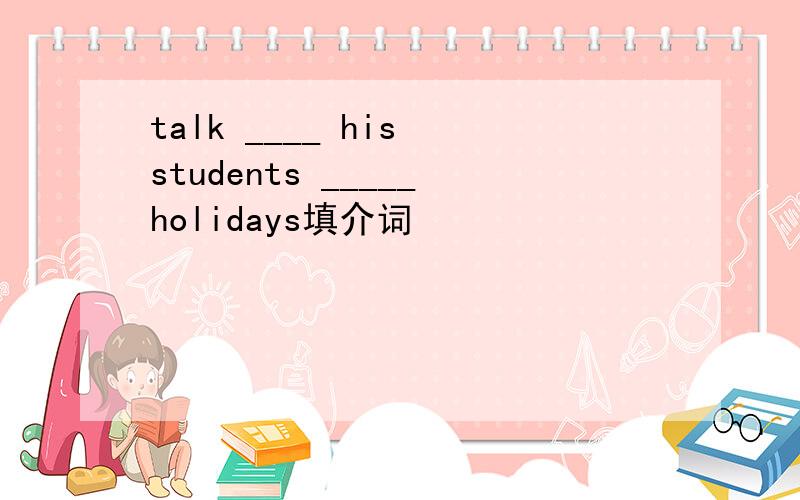 talk ____ his students _____holidays填介词