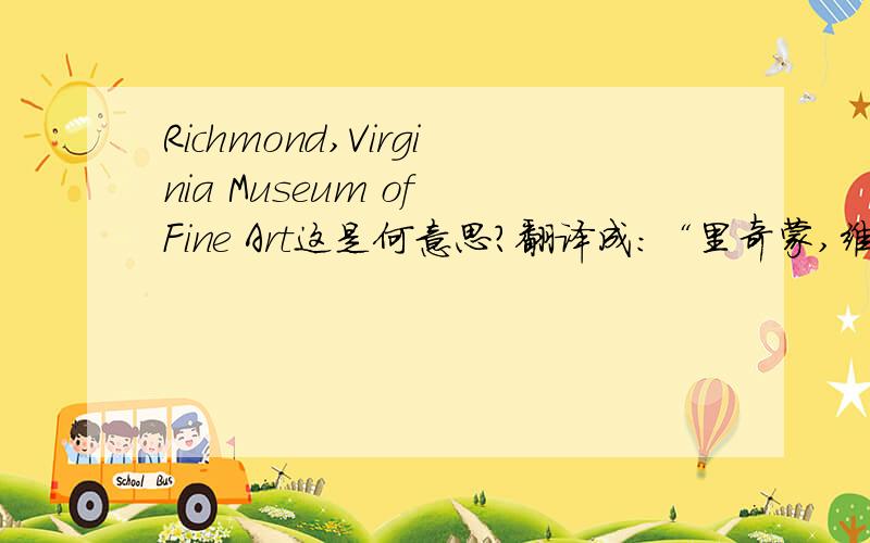 Richmond,Virginia Museum of Fine Art这是何意思?翻译成：“里奇蒙,维吉尼亚美术馆”对吗?