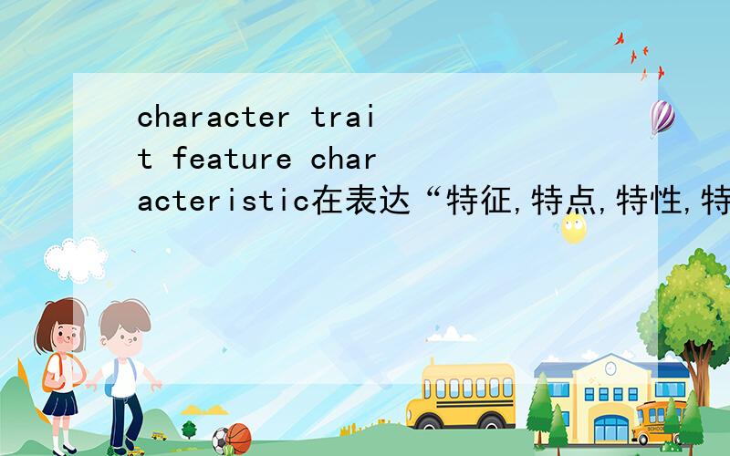 character trait feature characteristic在表达“特征,特点,特性,特色”之意时有何区别?character trait feature characteristic都有“特征,特点,特性,特色”之意,那么当它们都表达这一层意思时,具体在语义上有
