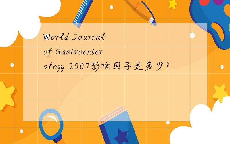 World Journal of Gastroenterology 2007影响因子是多少?