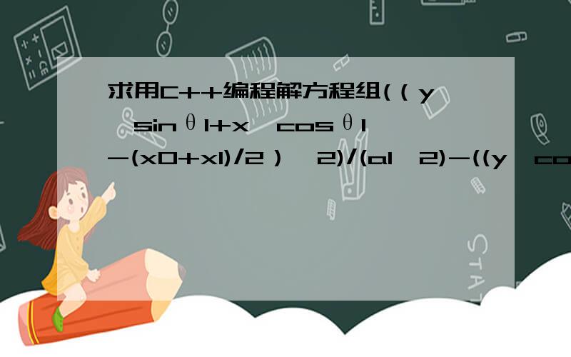 求用C++编程解方程组(（y*sinθ1+x*cosθ1-(x0+x1)/2）^2)/(a1^2)-((y*cosθ1+x*sinθ1-（y0+y1）/2)^2)/(b1^2)=1; (（y*sinθ2+x*cosθ2-(x0+x1)/2）^2)/(a2^2)-((y*cosθ2+x*sinθ2-（y0+y1）/2)^2)/(b2^2)=1;其中除x,y以外均为已知量,求