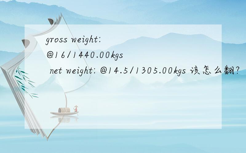 gross weight: @16/1440.00kgs net weight: @14.5/1305.00kgs 该怎么翻?