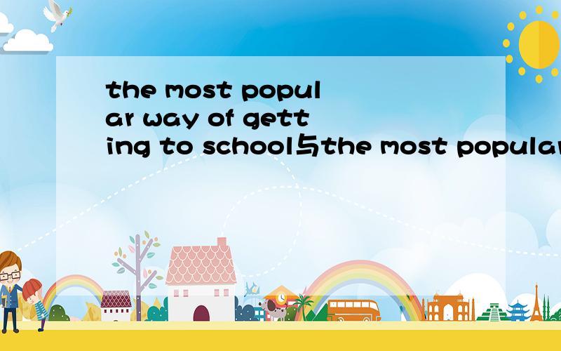 the most popular way of getting to school与the most popular means of getting to school的区别