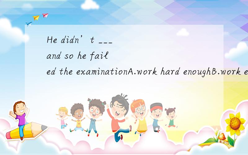 He didn’t ___ and so he failed the examinationA.work hard enoughB.work enough hardC.hard work enoughD.hard enough work
