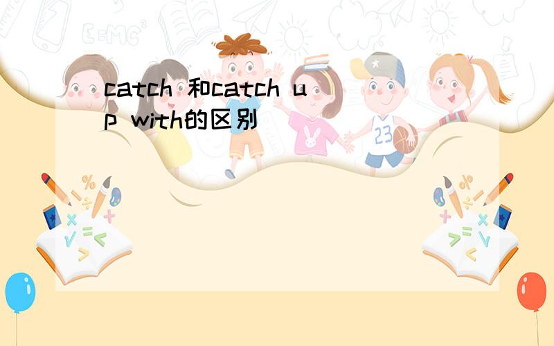 catch 和catch up with的区别
