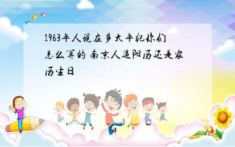 1963年人现在多大年纪你们怎么算的 南京人过阳历还是农历生日