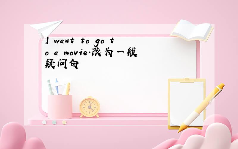I want to go to a movie.改为一般疑问句