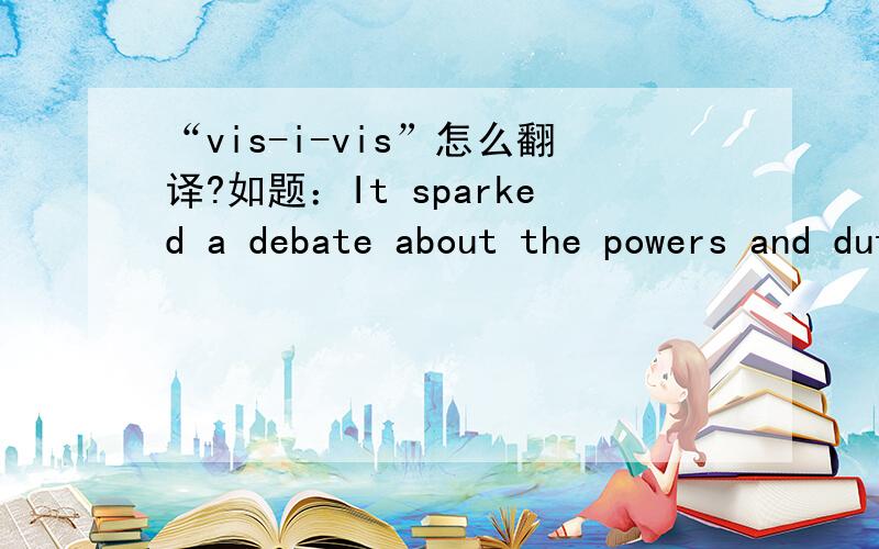 “vis-i-vis”怎么翻译?如题：It sparked a debate about the powers and duties of legal prosecutors, under the Independent Counsel Act, vis-i-vis the chief executive while in and out of office.