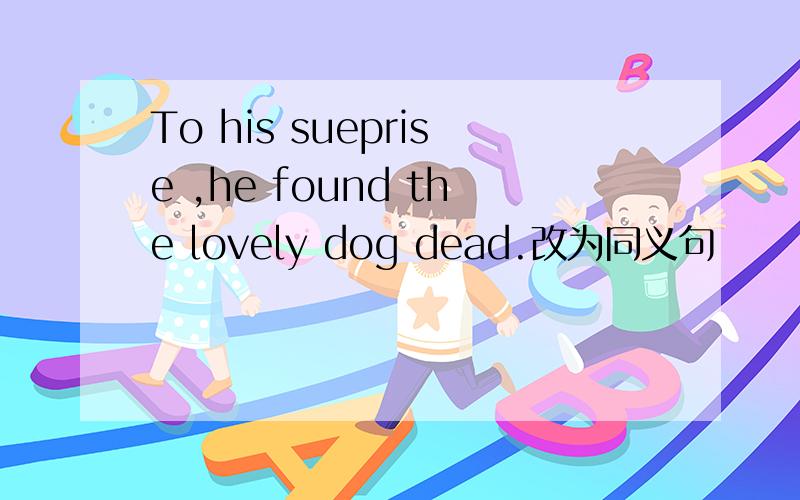 To his sueprise ,he found the lovely dog dead.改为同义句
