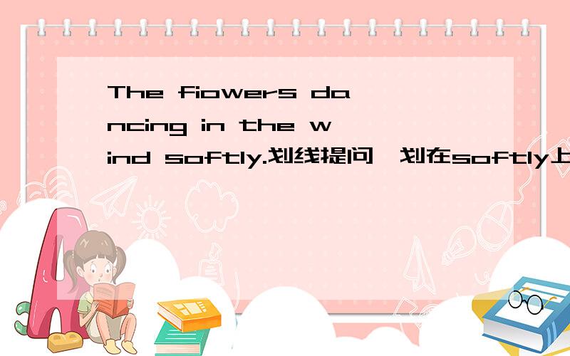 The fiowers dancing in the wind softly.划线提问,划在softly上