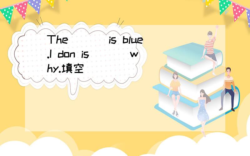 The ___is blue.I don is ___why.填空