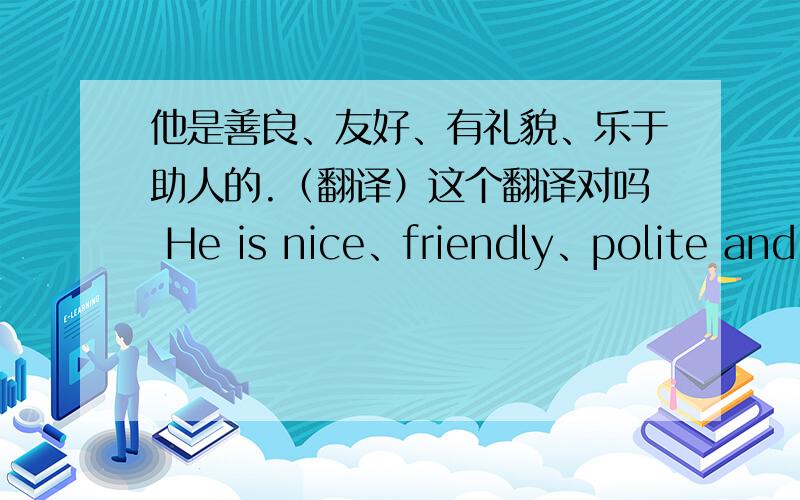 他是善良、友好、有礼貌、乐于助人的.（翻译）这个翻译对吗 He is nice、friendly、polite and helpful.