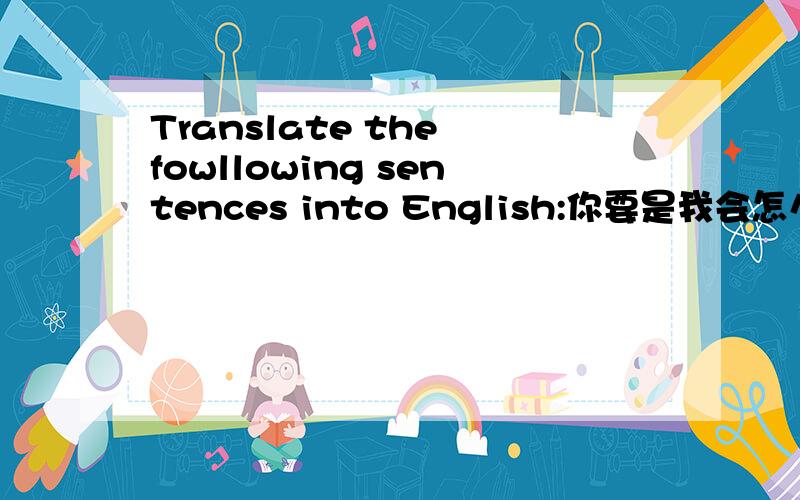 Translate the fowllowing sentences into English:你要是我会怎么办?