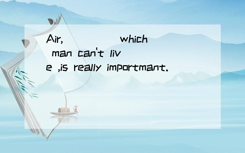 Air,_____which man can't live ,is really importmant.