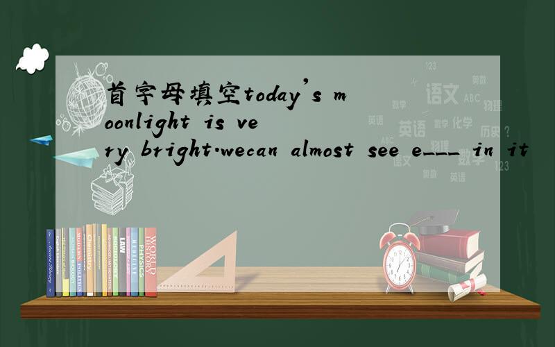 首字母填空today's moonlight is very bright.wecan almost see e___ in it