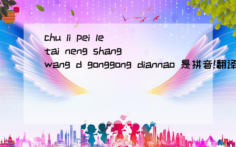 chu li pei le tai neng shangwang d gonggong diannao 是拼音!翻译一下是什么啊