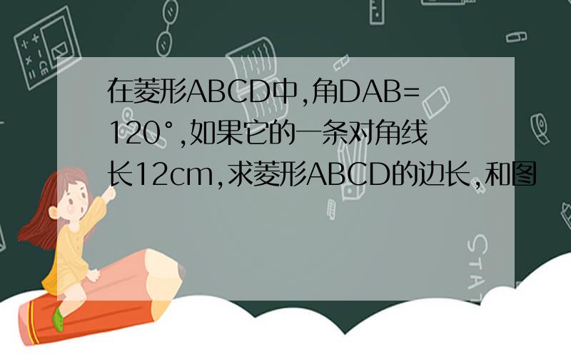 在菱形ABCD中,角DAB=120°,如果它的一条对角线长12cm,求菱形ABCD的边长,和图