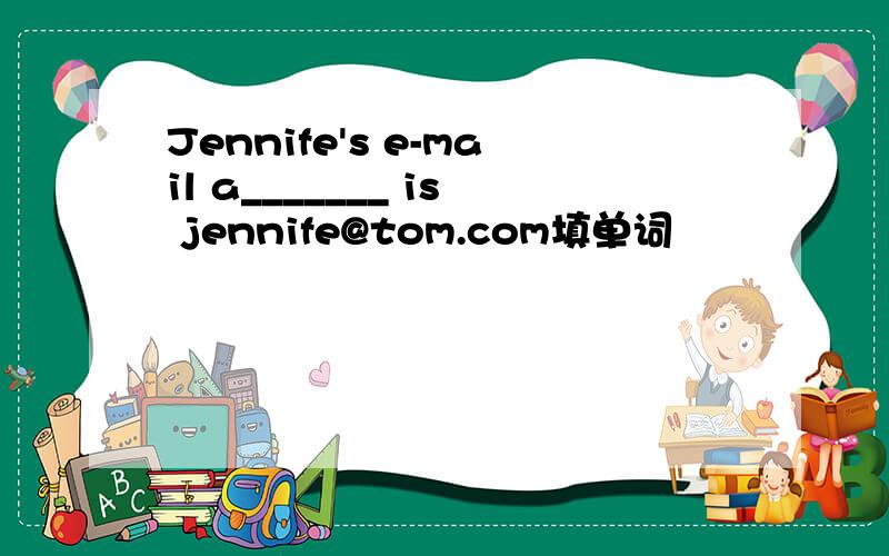 Jennife's e-mail a_______ is jennife@tom.com填单词