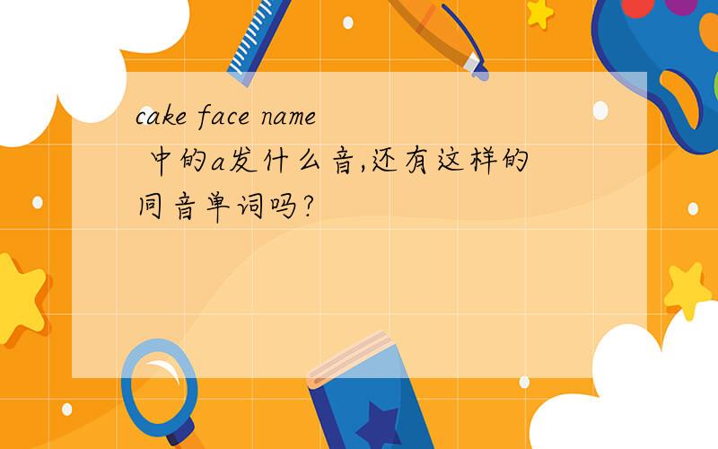 cake face name 中的a发什么音,还有这样的同音单词吗?